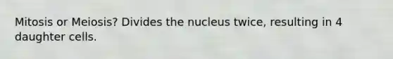 Mitosis or Meiosis? Divides the nucleus twice, resulting in 4 daughter cells.