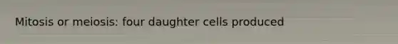 Mitosis or meiosis: four daughter cells produced