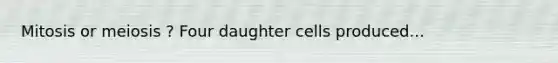 Mitosis or meiosis ? Four daughter cells produced...