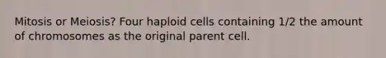 Mitosis or Meiosis? Four haploid cells containing 1/2 the amount of chromosomes as the original parent cell.