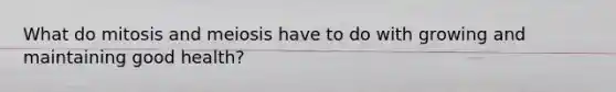 What do mitosis and meiosis have to do with growing and maintaining good health?