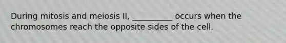 During mitosis and meiosis II, __________ occurs when the chromosomes reach the opposite sides of the cell.