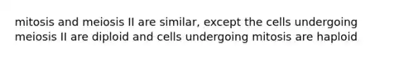 mitosis and meiosis II are similar, except the cells undergoing meiosis II are diploid and cells undergoing mitosis are haploid