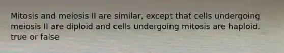 Mitosis and meiosis II are similar, except that cells undergoing meiosis II are diploid and cells undergoing mitosis are haploid. true or false