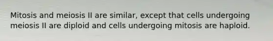 Mitosis and meiosis II are similar, except that cells undergoing meiosis II are diploid and cells undergoing mitosis are haploid.