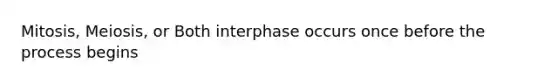 Mitosis, Meiosis, or Both interphase occurs once before the process begins