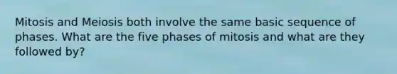 Mitosis and Meiosis both involve the same basic sequence of phases. What are the five phases of mitosis and what are they followed by?