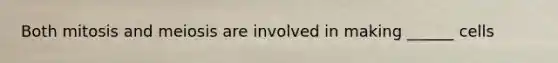 Both mitosis and meiosis are involved in making ______ cells