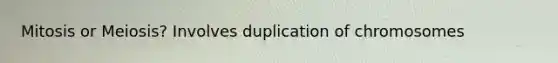 Mitosis or Meiosis? Involves duplication of chromosomes