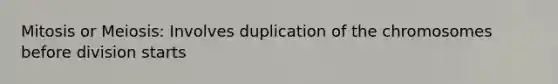 Mitosis or Meiosis: Involves duplication of the chromosomes before division starts