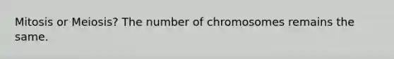 Mitosis or Meiosis? The number of chromosomes remains the same.