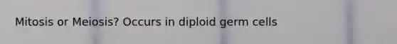 Mitosis or Meiosis? Occurs in diploid germ cells