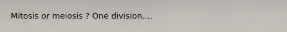 Mitosis or meiosis ? One division....