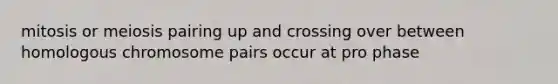 mitosis or meiosis pairing up and crossing over between homologous chromosome pairs occur at pro phase