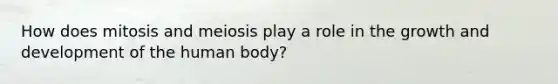 How does mitosis and meiosis play a role in the growth and development of the human body?