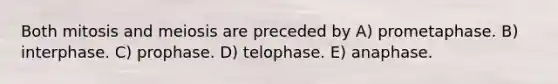 Both mitosis and meiosis are preceded by A) prometaphase. B) interphase. C) prophase. D) telophase. E) anaphase.