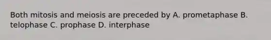 Both mitosis and meiosis are preceded by A. prometaphase B. telophase C. prophase D. interphase