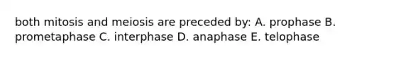 both mitosis and meiosis are preceded by: A. prophase B. prometaphase C. interphase D. anaphase E. telophase