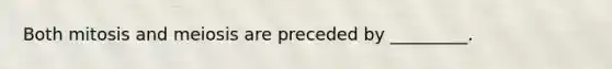 Both mitosis and meiosis are preceded by _________.