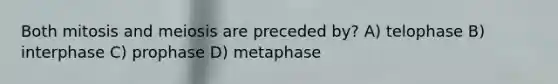 Both mitosis and meiosis are preceded by? A) telophase B) interphase C) prophase D) metaphase