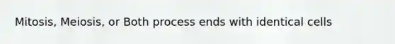 Mitosis, Meiosis, or Both process ends with identical cells