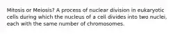 Mitosis or Meiosis? A process of nuclear division in eukaryotic cells during which the nucleus of a cell divides into two nuclei, each with the same number of chromosomes.