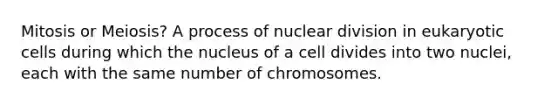 Mitosis or Meiosis? A process of nuclear division in eukaryotic cells during which the nucleus of a cell divides into two nuclei, each with the same number of chromosomes.