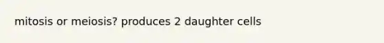 mitosis or meiosis? produces 2 daughter cells