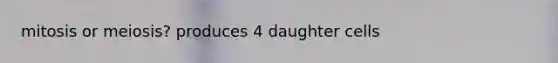 mitosis or meiosis? produces 4 daughter cells