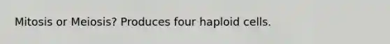 Mitosis or Meiosis? Produces four haploid cells.