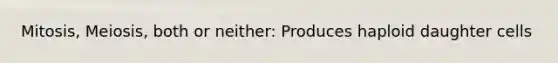 Mitosis, Meiosis, both or neither: Produces haploid daughter cells