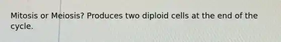 Mitosis or Meiosis? Produces two diploid cells at the end of the cycle.