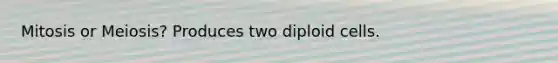 Mitosis or Meiosis? Produces two diploid cells.