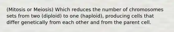 (Mitosis or Meiosis) Which reduces the number of chromosomes sets from two (diploid) to one (haploid), producing cells that differ genetically from each other and from the parent cell.