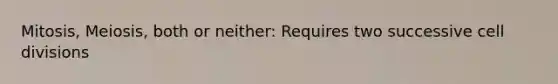 Mitosis, Meiosis, both or neither: Requires two successive <a href='https://www.questionai.com/knowledge/kjHVAH8Me4-cell-division' class='anchor-knowledge'>cell division</a>s