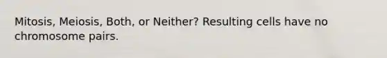 Mitosis, Meiosis, Both, or Neither? Resulting cells have no chromosome pairs.