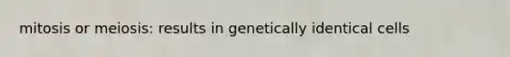 mitosis or meiosis: results in genetically identical cells