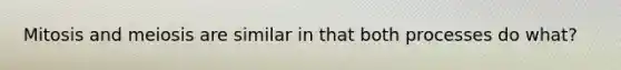 Mitosis and meiosis are similar in that both processes do what?