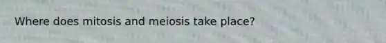 Where does mitosis and meiosis take place?