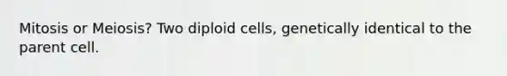 Mitosis or Meiosis? Two diploid cells, genetically identical to the parent cell.