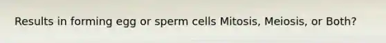 Results in forming egg or sperm cells Mitosis, Meiosis, or Both?