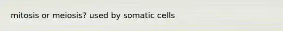 mitosis or meiosis? used by somatic cells