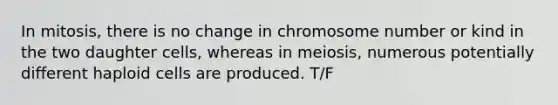 In mitosis, there is no change in chromosome number or kind in the two daughter cells, whereas in meiosis, numerous potentially different haploid cells are produced. T/F