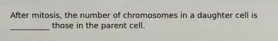 After mitosis, the number of chromosomes in a daughter cell is __________ those in the parent cell.