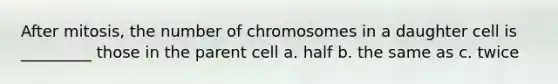 After mitosis, the number of chromosomes in a daughter cell is _________ those in the parent cell a. half b. the same as c. twice