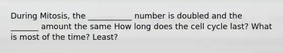 During Mitosis, the ___________ number is doubled and the _______ amount the same How long does the cell cycle last? What is most of the time? Least?