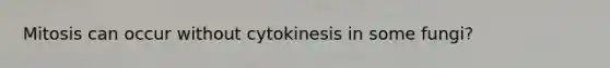 Mitosis can occur without cytokinesis in some fungi?