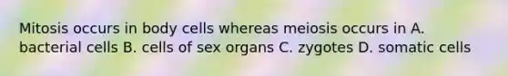 Mitosis occurs in body cells whereas meiosis occurs in A. bacterial cells B. cells of sex organs C. zygotes D. somatic cells