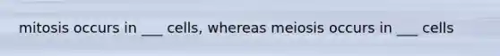 mitosis occurs in ___ cells, whereas meiosis occurs in ___ cells