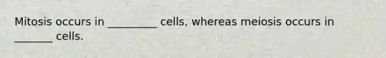 Mitosis occurs in _________ cells, whereas meiosis occurs in _______ cells.